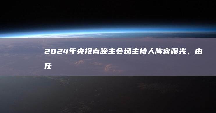 2024 年央视春晚主会场主持人阵容曝光，由任鲁豫、撒贝宁、尼格买提、马凡舒、龙洋组成，你有哪些期待？