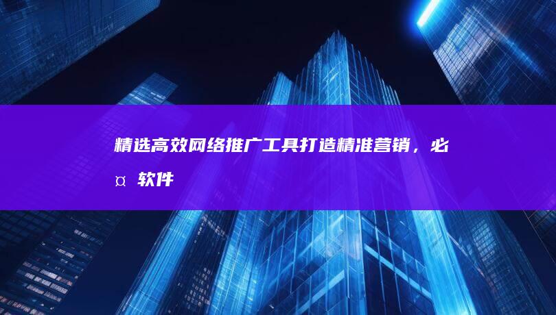 精选高效网络推广工具：打造精准营销，必备软件大盘点